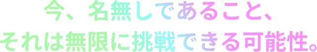 今、名無しであること、それは無限に挑戦できる可能性。